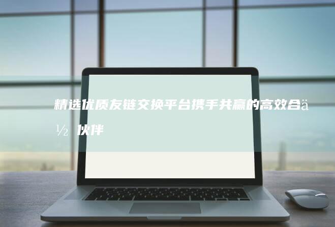 精选优质友链交换平台：携手共赢的高效合作伙伴